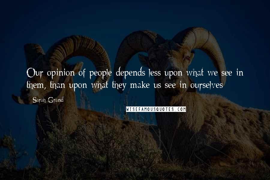 Sarah Grand Quotes: Our opinion of people depends less upon what we see in them, than upon what they make us see in ourselves