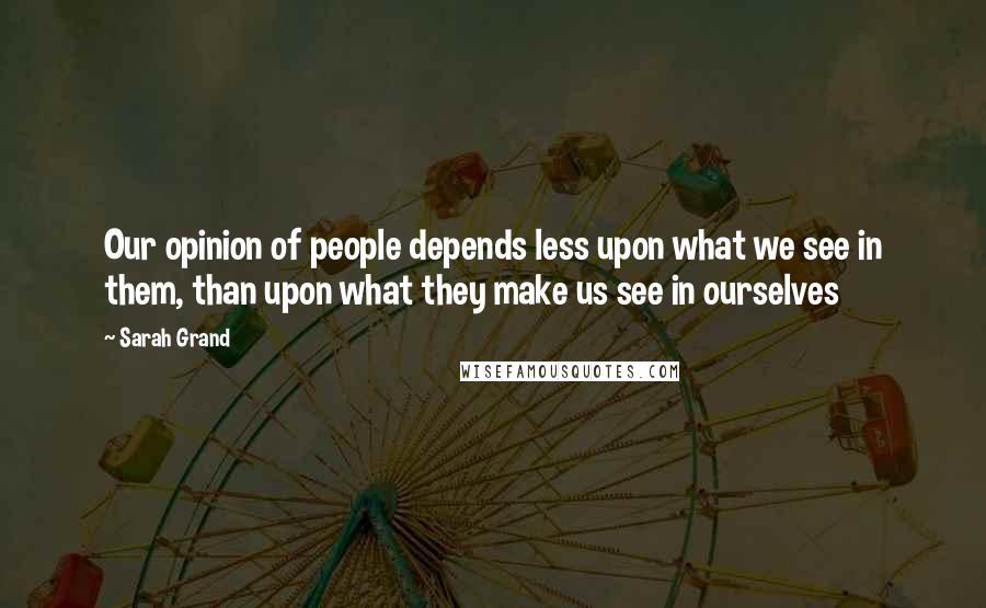 Sarah Grand Quotes: Our opinion of people depends less upon what we see in them, than upon what they make us see in ourselves