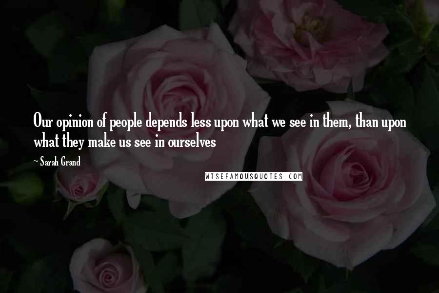 Sarah Grand Quotes: Our opinion of people depends less upon what we see in them, than upon what they make us see in ourselves