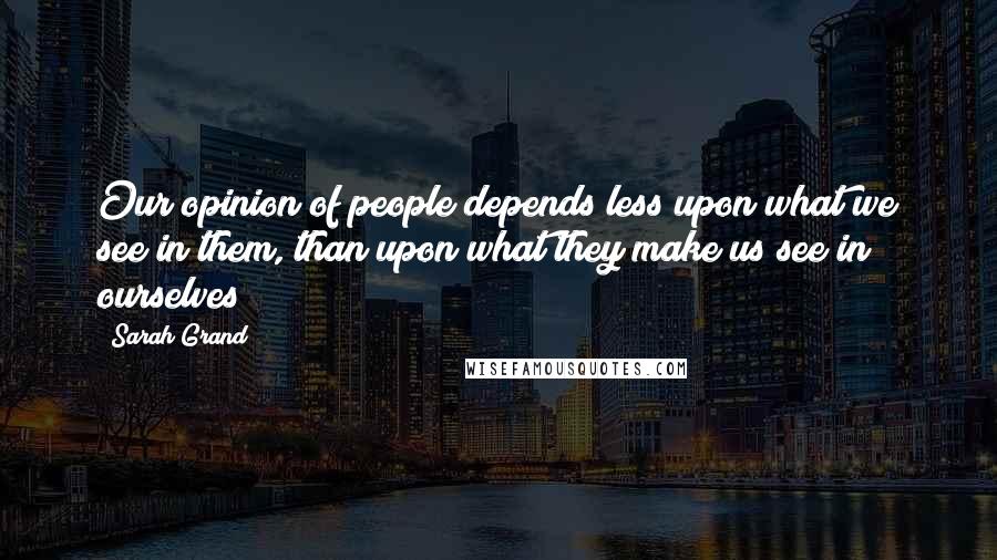 Sarah Grand Quotes: Our opinion of people depends less upon what we see in them, than upon what they make us see in ourselves