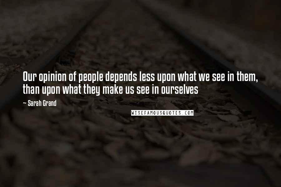 Sarah Grand Quotes: Our opinion of people depends less upon what we see in them, than upon what they make us see in ourselves