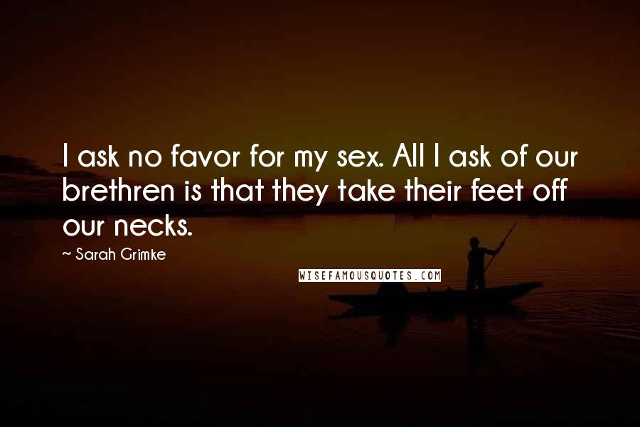Sarah Grimke Quotes: I ask no favor for my sex. All I ask of our brethren is that they take their feet off our necks.