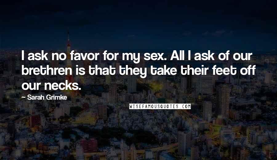 Sarah Grimke Quotes: I ask no favor for my sex. All I ask of our brethren is that they take their feet off our necks.