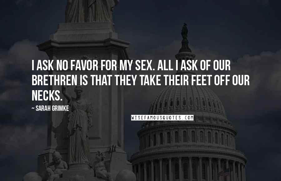 Sarah Grimke Quotes: I ask no favor for my sex. All I ask of our brethren is that they take their feet off our necks.