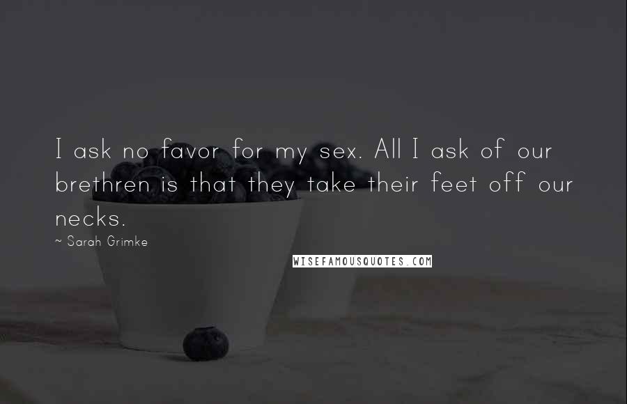 Sarah Grimke Quotes: I ask no favor for my sex. All I ask of our brethren is that they take their feet off our necks.