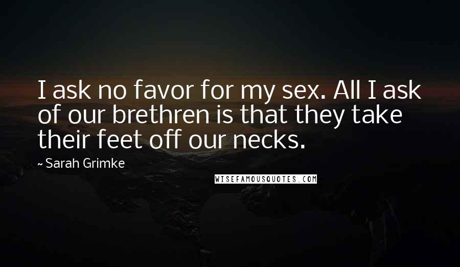 Sarah Grimke Quotes: I ask no favor for my sex. All I ask of our brethren is that they take their feet off our necks.