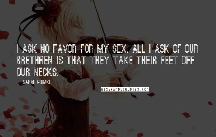Sarah Grimke Quotes: I ask no favor for my sex. All I ask of our brethren is that they take their feet off our necks.