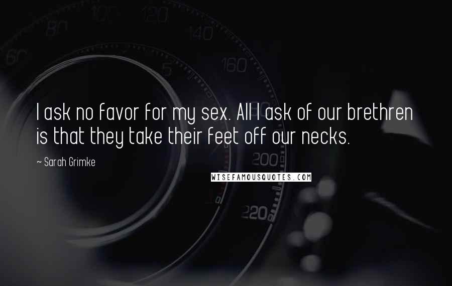Sarah Grimke Quotes: I ask no favor for my sex. All I ask of our brethren is that they take their feet off our necks.