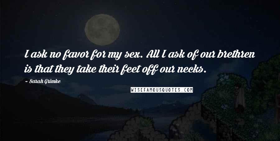 Sarah Grimke Quotes: I ask no favor for my sex. All I ask of our brethren is that they take their feet off our necks.
