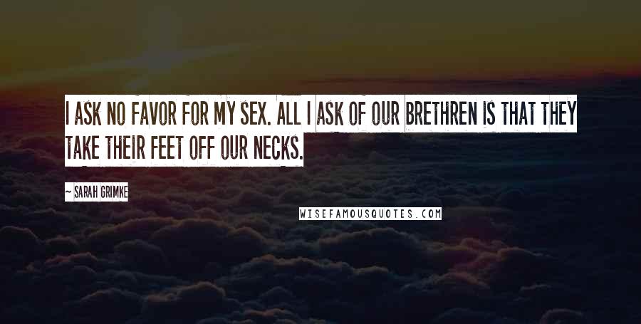 Sarah Grimke Quotes: I ask no favor for my sex. All I ask of our brethren is that they take their feet off our necks.