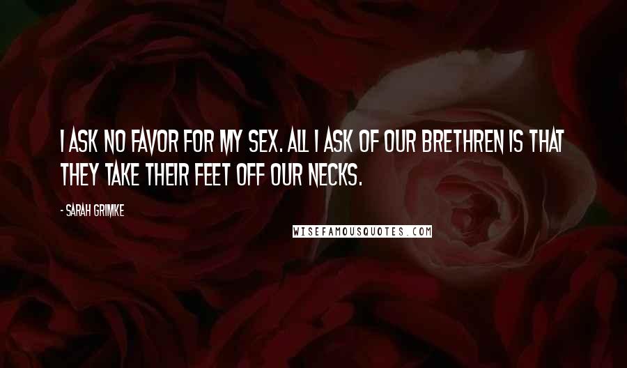 Sarah Grimke Quotes: I ask no favor for my sex. All I ask of our brethren is that they take their feet off our necks.