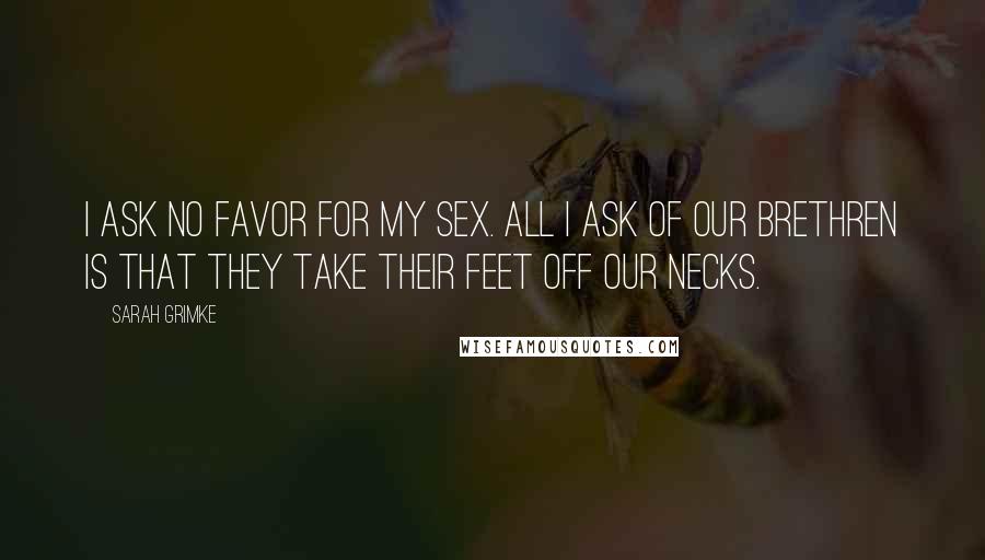 Sarah Grimke Quotes: I ask no favor for my sex. All I ask of our brethren is that they take their feet off our necks.