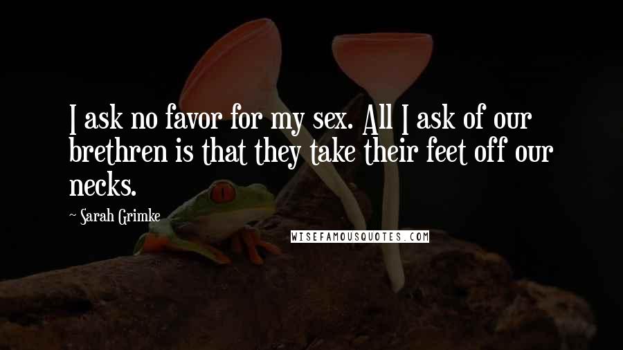 Sarah Grimke Quotes: I ask no favor for my sex. All I ask of our brethren is that they take their feet off our necks.