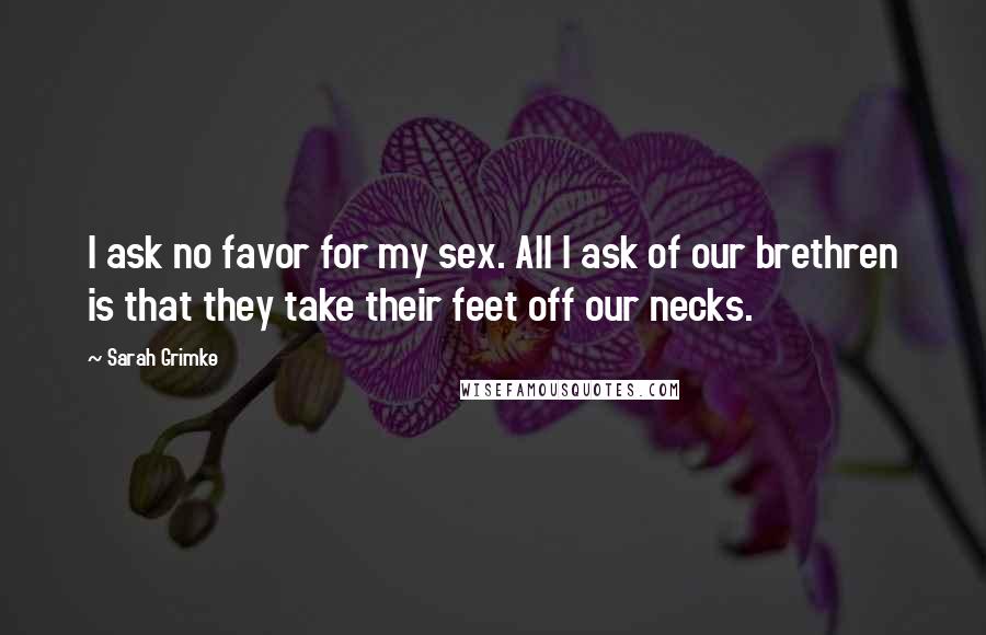 Sarah Grimke Quotes: I ask no favor for my sex. All I ask of our brethren is that they take their feet off our necks.