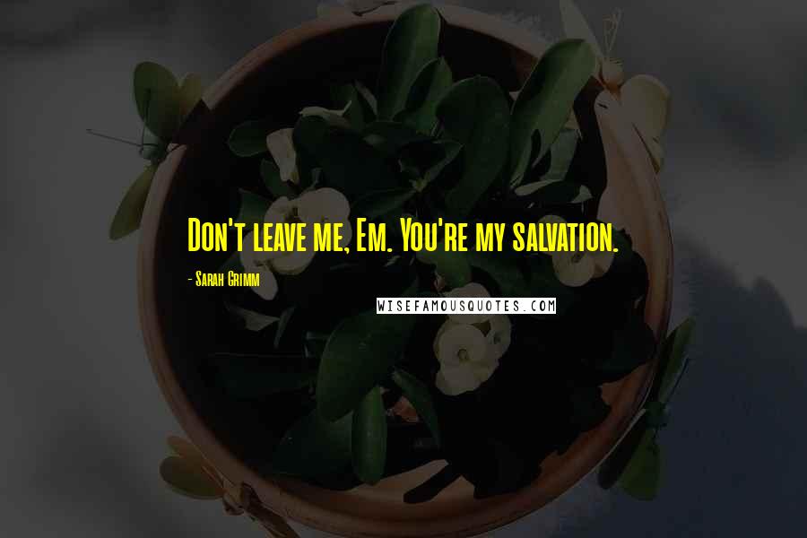 Sarah Grimm Quotes: Don't leave me, Em. You're my salvation.