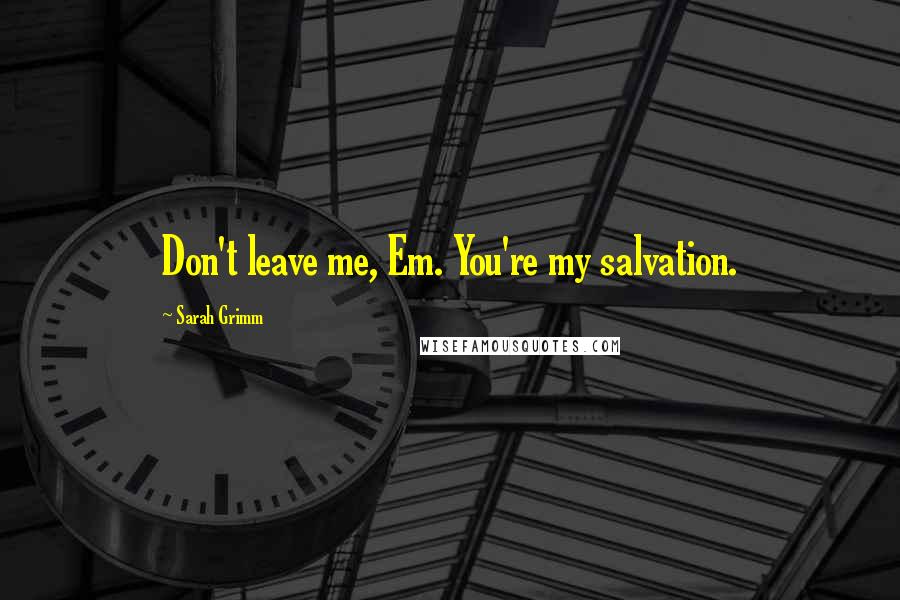 Sarah Grimm Quotes: Don't leave me, Em. You're my salvation.