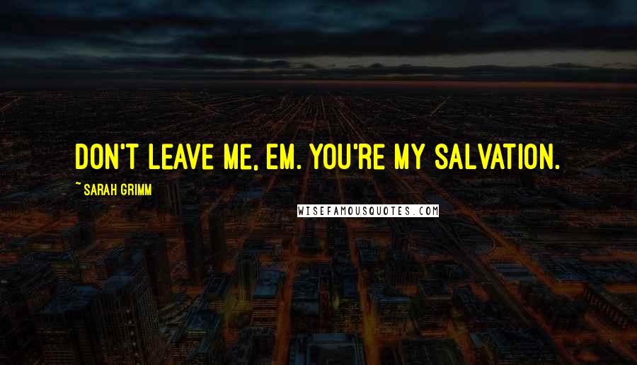 Sarah Grimm Quotes: Don't leave me, Em. You're my salvation.