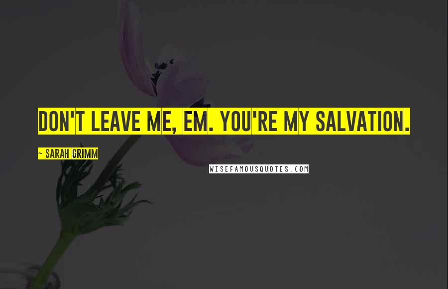 Sarah Grimm Quotes: Don't leave me, Em. You're my salvation.