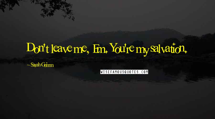 Sarah Grimm Quotes: Don't leave me, Em. You're my salvation.