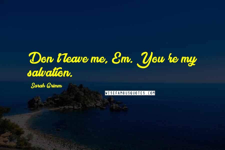 Sarah Grimm Quotes: Don't leave me, Em. You're my salvation.