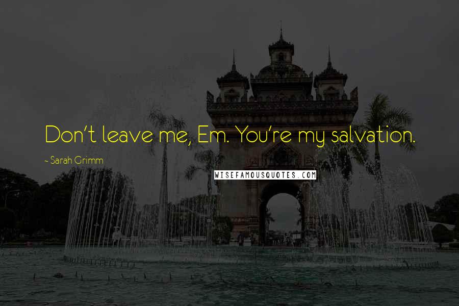 Sarah Grimm Quotes: Don't leave me, Em. You're my salvation.