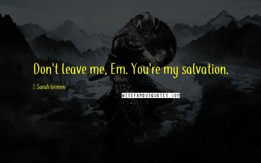 Sarah Grimm Quotes: Don't leave me, Em. You're my salvation.