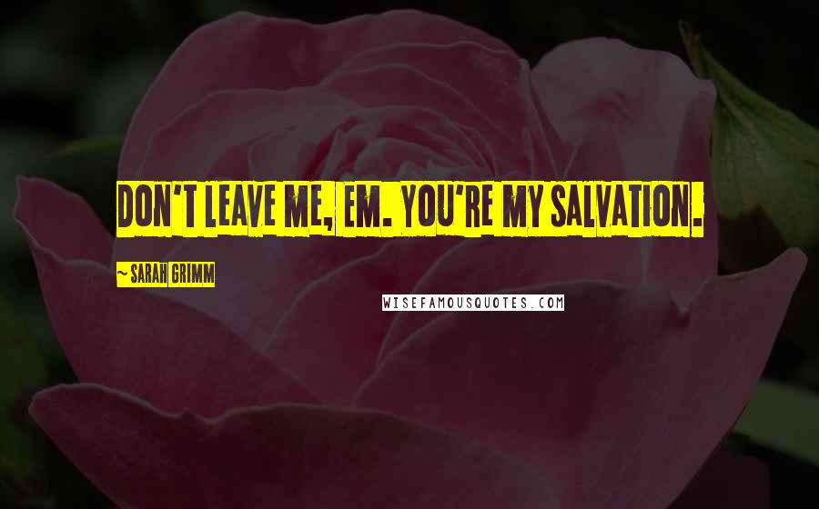 Sarah Grimm Quotes: Don't leave me, Em. You're my salvation.