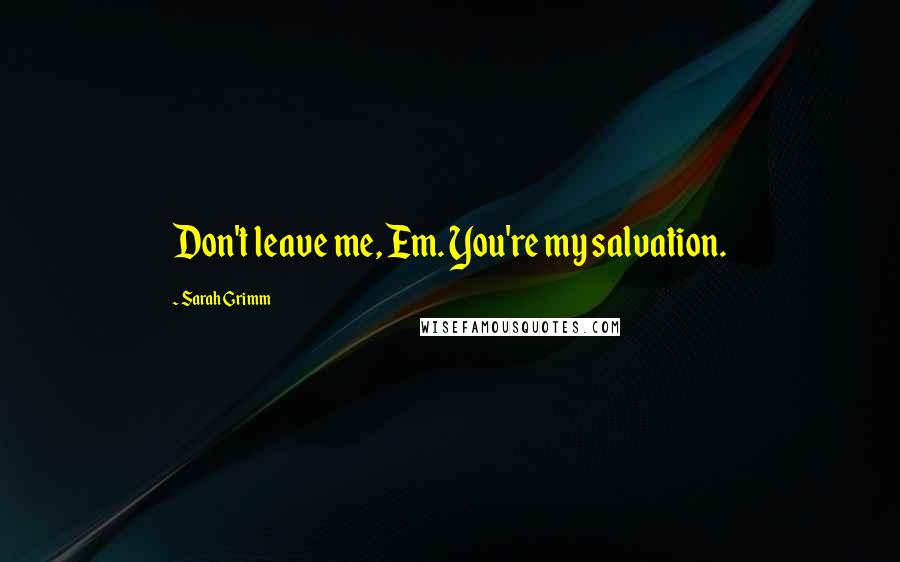 Sarah Grimm Quotes: Don't leave me, Em. You're my salvation.