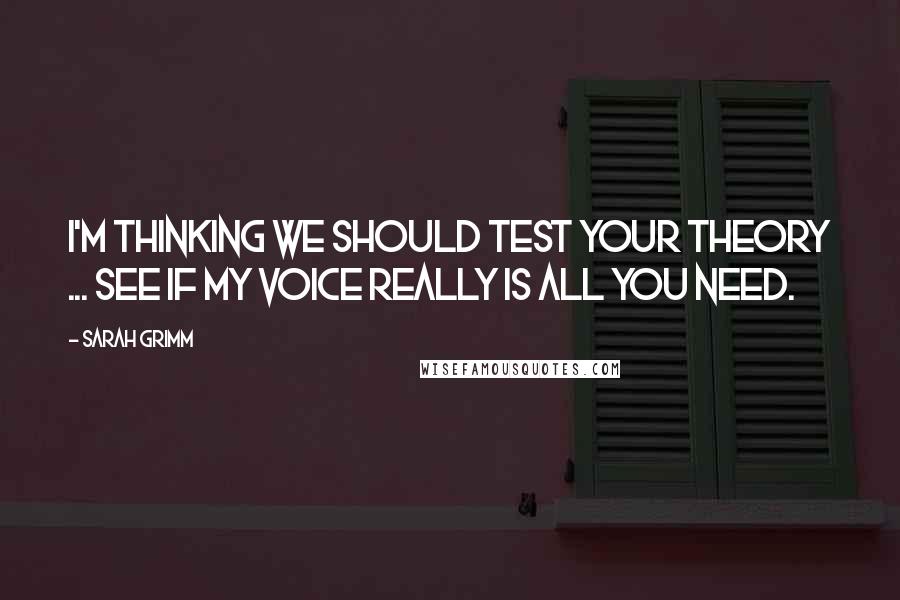 Sarah Grimm Quotes: I'm thinking we should test your theory ... see if my voice really is all you need.