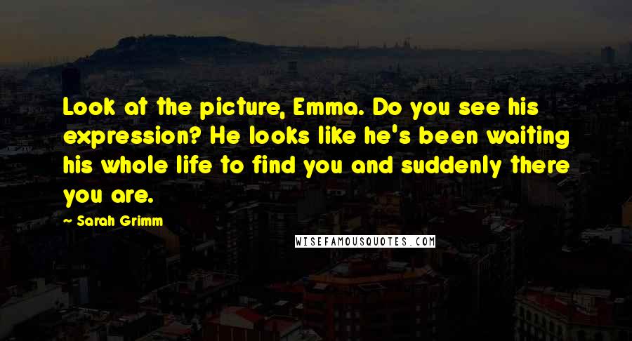 Sarah Grimm Quotes: Look at the picture, Emma. Do you see his expression? He looks like he's been waiting his whole life to find you and suddenly there you are.