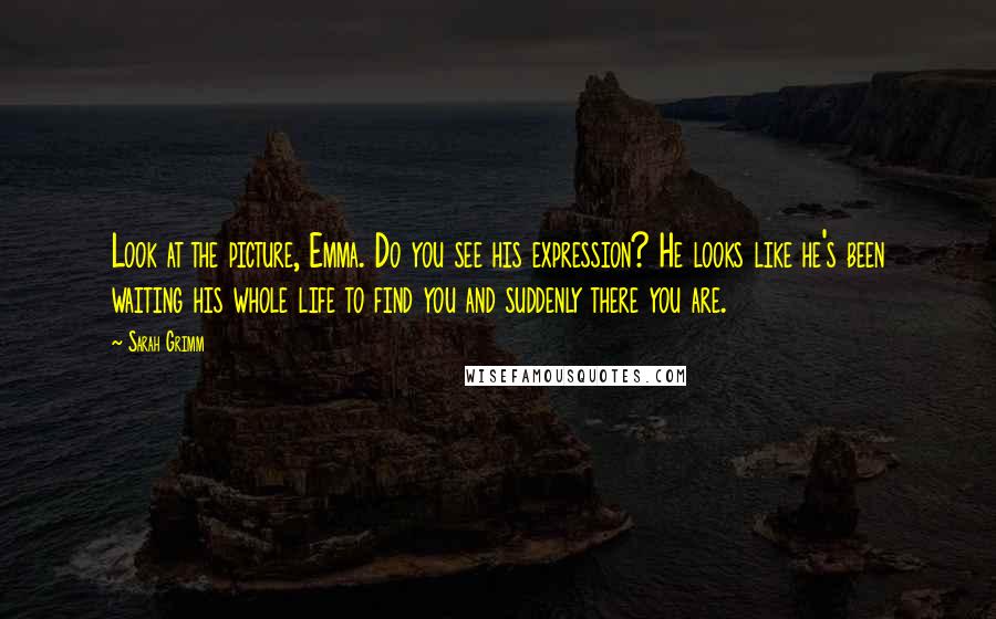 Sarah Grimm Quotes: Look at the picture, Emma. Do you see his expression? He looks like he's been waiting his whole life to find you and suddenly there you are.