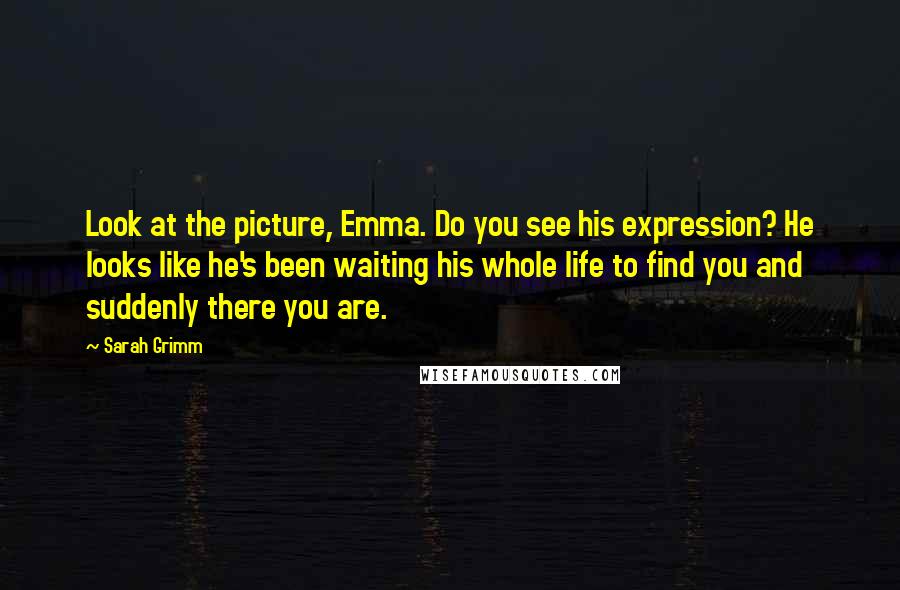 Sarah Grimm Quotes: Look at the picture, Emma. Do you see his expression? He looks like he's been waiting his whole life to find you and suddenly there you are.