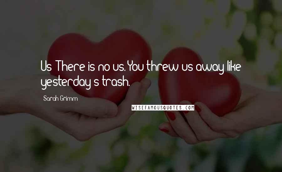 Sarah Grimm Quotes: Us? There is no us. You threw us away like yesterday's trash.