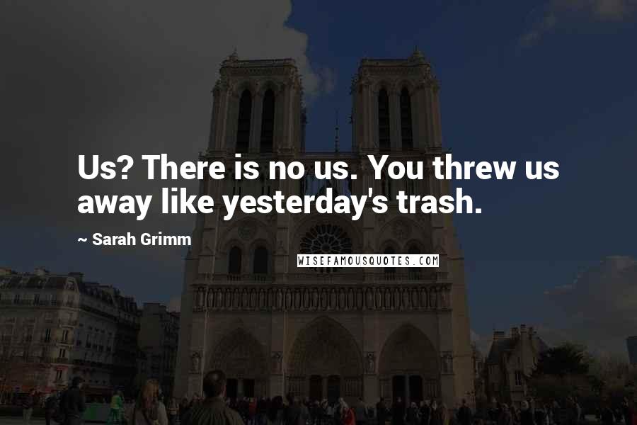 Sarah Grimm Quotes: Us? There is no us. You threw us away like yesterday's trash.