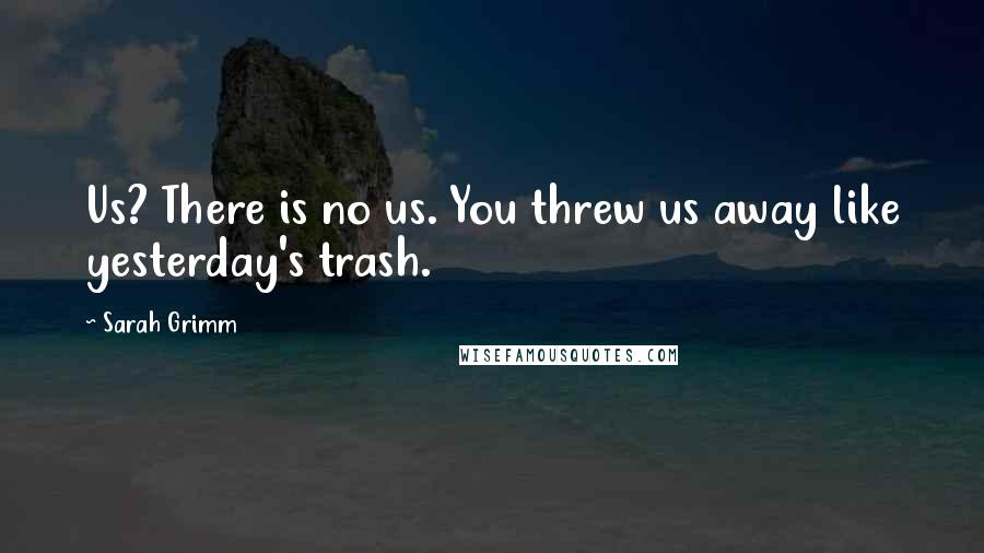 Sarah Grimm Quotes: Us? There is no us. You threw us away like yesterday's trash.