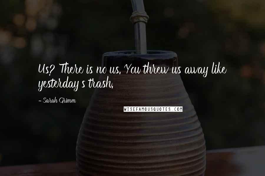 Sarah Grimm Quotes: Us? There is no us. You threw us away like yesterday's trash.