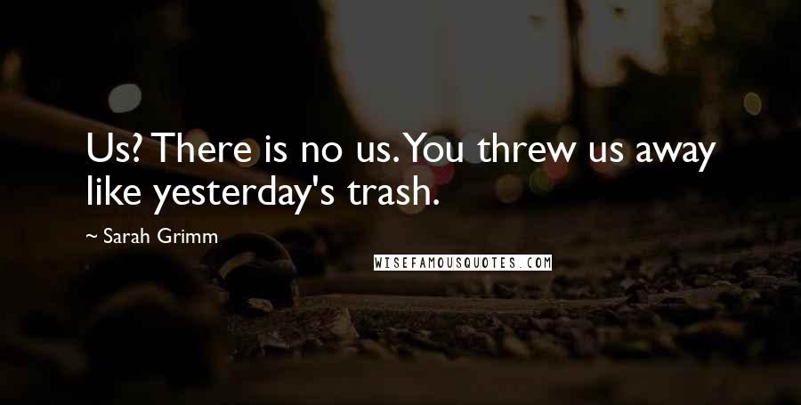 Sarah Grimm Quotes: Us? There is no us. You threw us away like yesterday's trash.