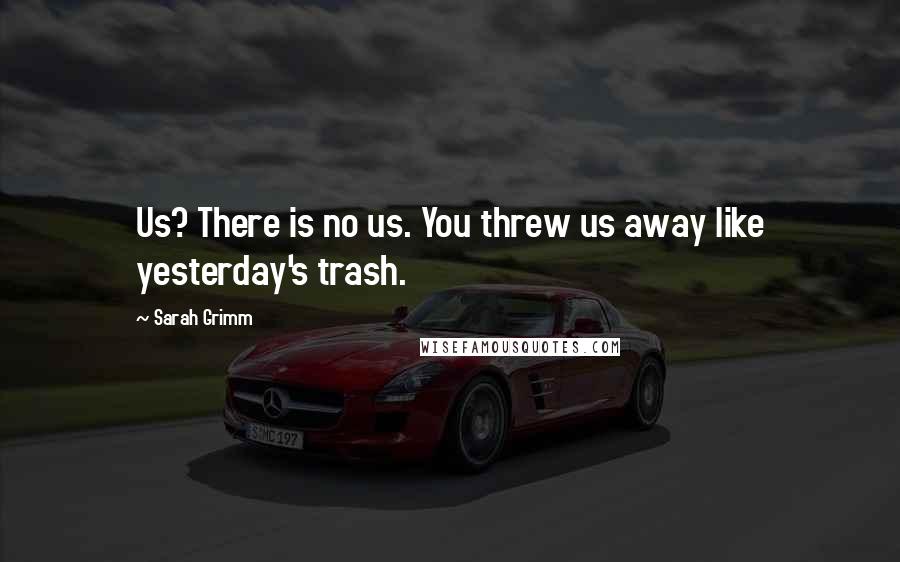 Sarah Grimm Quotes: Us? There is no us. You threw us away like yesterday's trash.