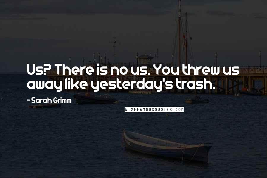 Sarah Grimm Quotes: Us? There is no us. You threw us away like yesterday's trash.