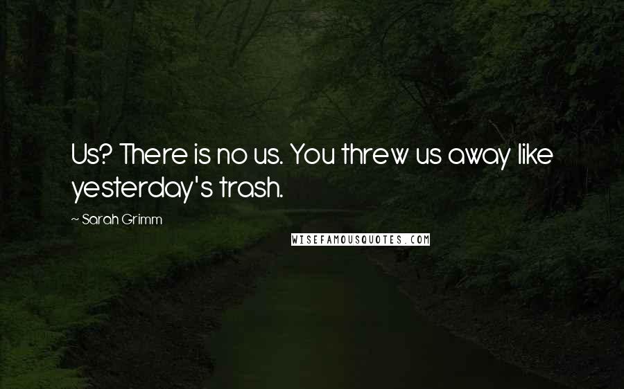 Sarah Grimm Quotes: Us? There is no us. You threw us away like yesterday's trash.