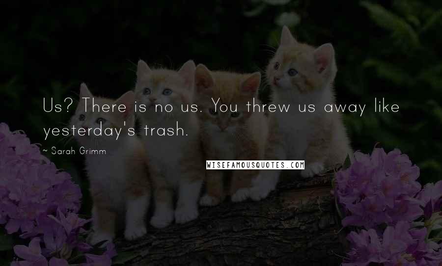 Sarah Grimm Quotes: Us? There is no us. You threw us away like yesterday's trash.