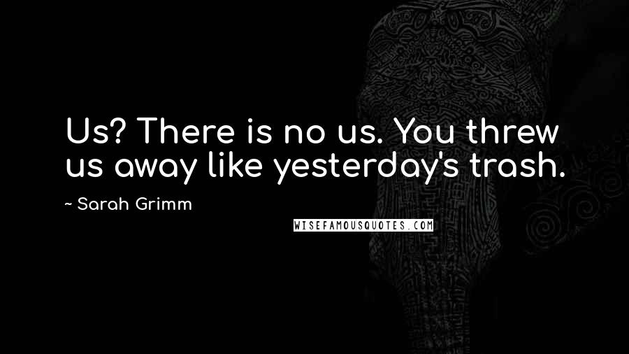 Sarah Grimm Quotes: Us? There is no us. You threw us away like yesterday's trash.