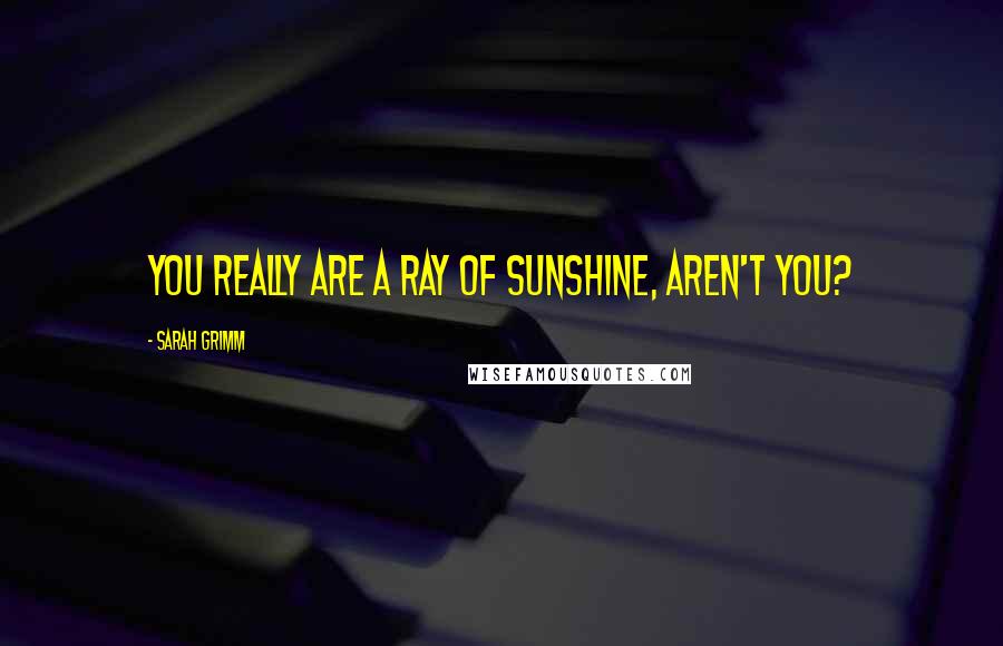 Sarah Grimm Quotes: You really are a ray of sunshine, aren't you?