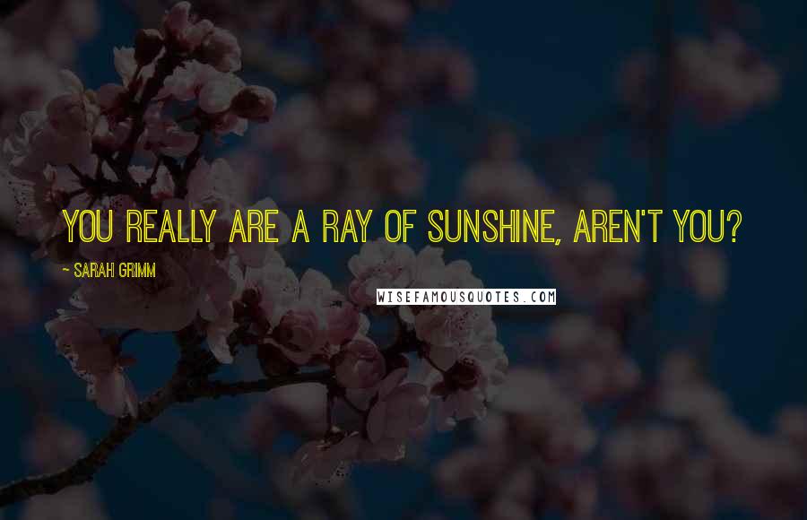 Sarah Grimm Quotes: You really are a ray of sunshine, aren't you?