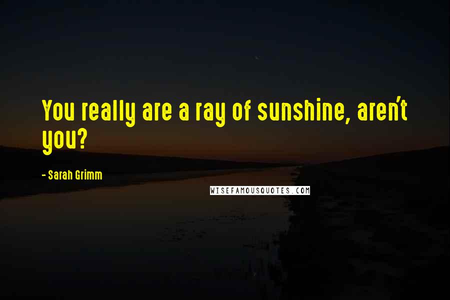 Sarah Grimm Quotes: You really are a ray of sunshine, aren't you?