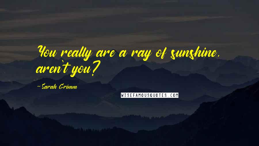 Sarah Grimm Quotes: You really are a ray of sunshine, aren't you?