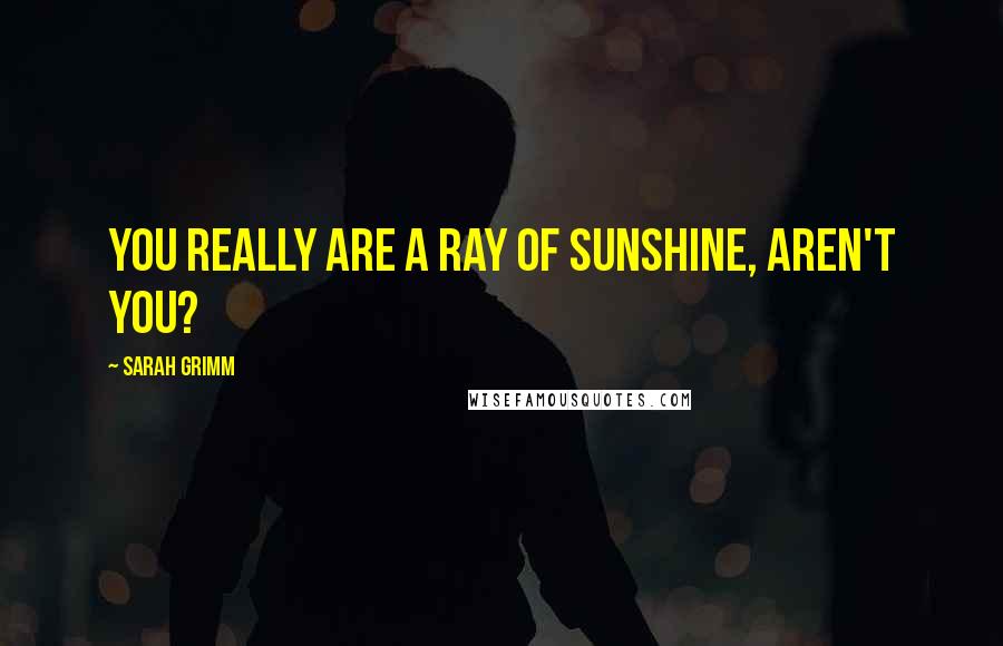 Sarah Grimm Quotes: You really are a ray of sunshine, aren't you?