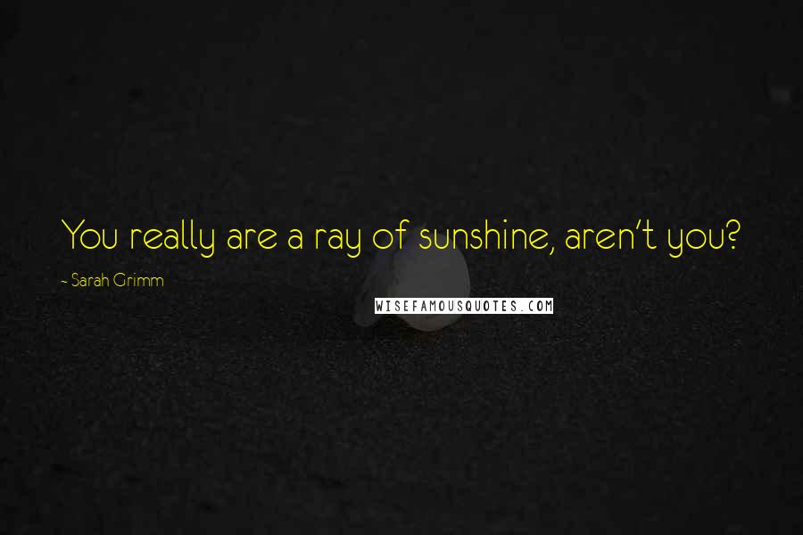 Sarah Grimm Quotes: You really are a ray of sunshine, aren't you?