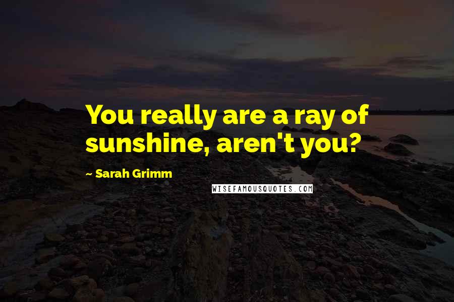 Sarah Grimm Quotes: You really are a ray of sunshine, aren't you?