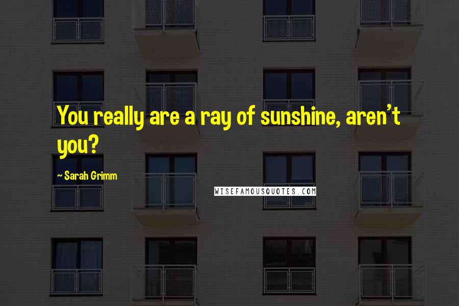 Sarah Grimm Quotes: You really are a ray of sunshine, aren't you?